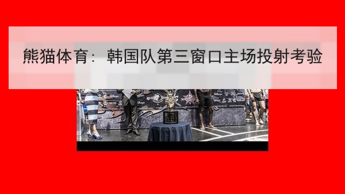 熊猫体育: 韩国队第三窗口主场投射考验