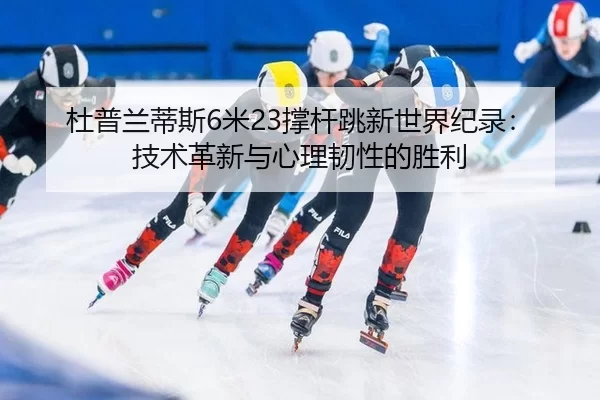 杜普兰蒂斯6米23撑杆跳新世界纪录：技术革新与心理韧性的胜利