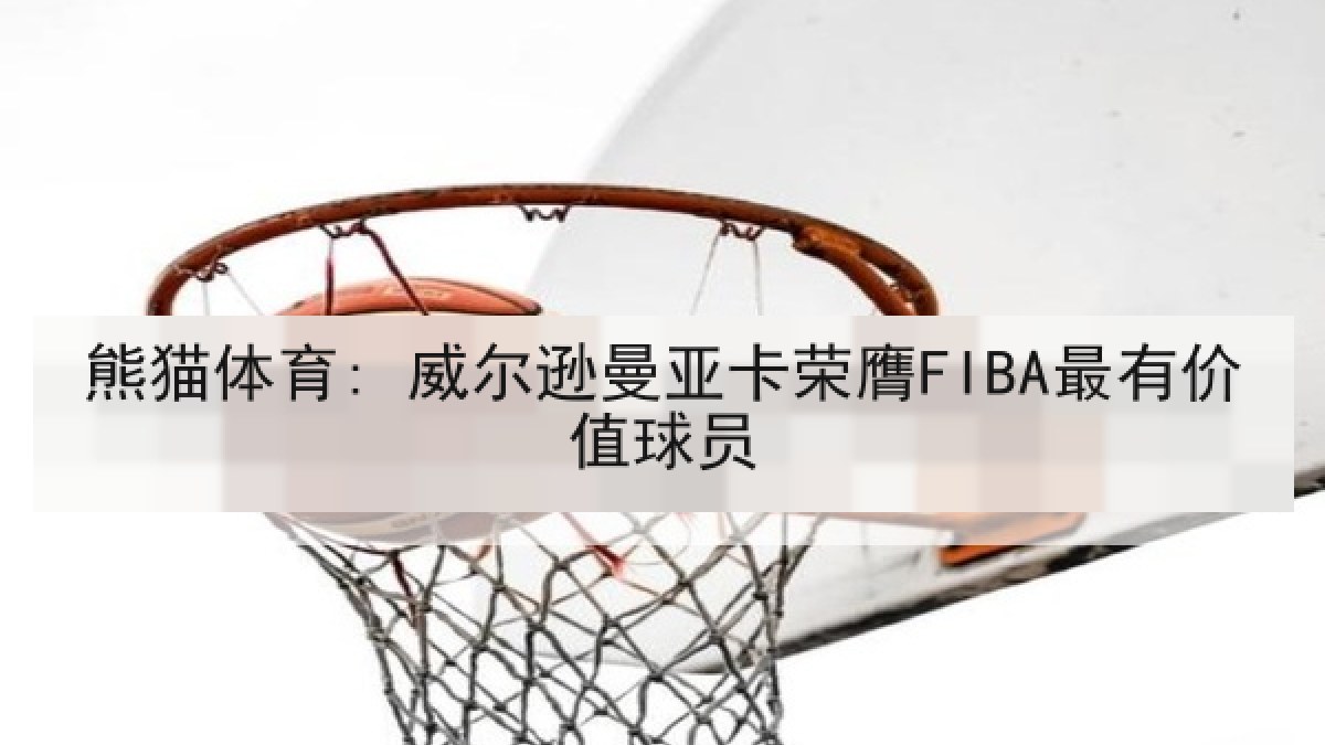 熊猫体育: 威尔逊曼亚卡荣膺FIBA最有价值球员