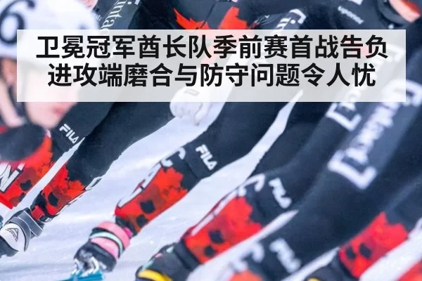 卫冕冠军酋长队季前赛首战告负 进攻端磨合与防守问题令人忧