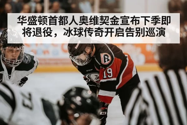 华盛顿首都人奥维契金宣布下季即将退役，冰球传奇开启告别巡演