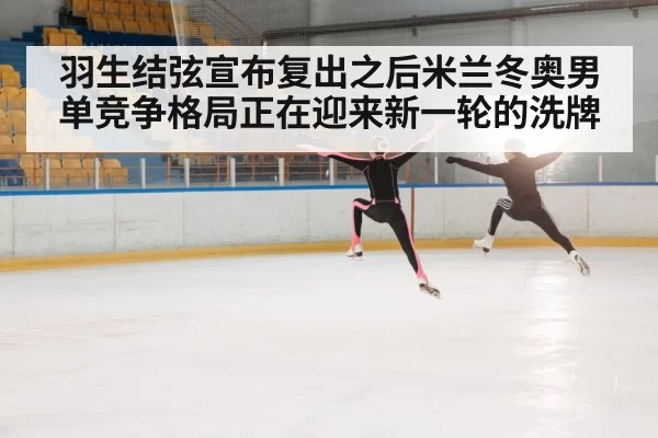 羽生结弦宣布复出之后米兰冬奥男单竞争格局正在迎来新一轮的洗牌