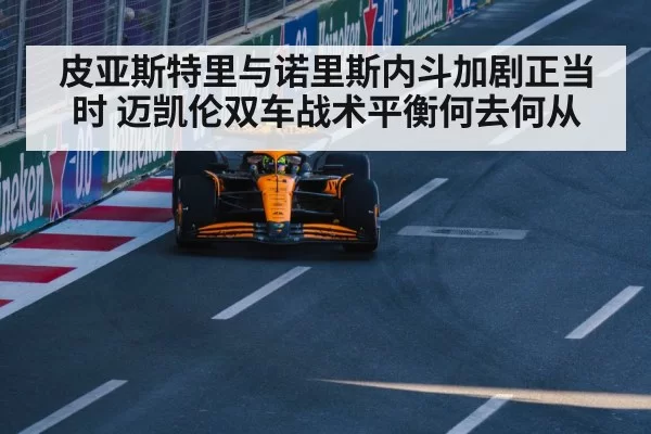 皮亚斯特里与诺里斯内斗加剧正当时 迈凯伦双车战术平衡何去何从