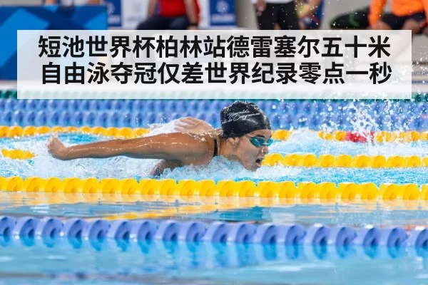 短池世界杯柏林站德雷塞尔五十米自由泳夺冠仅差世界纪录零点一秒